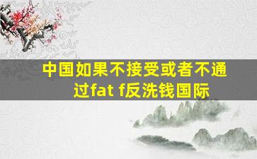 中国如果不接受或者不通过fat f反洗钱国际